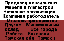 Продавец-консультант мебели в Мегастрой › Название организации ­ Компания-работодатель › Отрасль предприятия ­ Другое › Минимальный оклад ­ 1 - Все города Работа » Вакансии   . Томская обл.,Томск г.